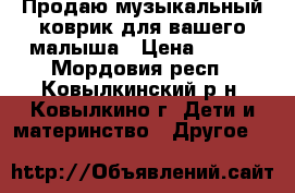 Продаю музыкальный коврик для вашего малыша › Цена ­ 800 - Мордовия респ., Ковылкинский р-н, Ковылкино г. Дети и материнство » Другое   